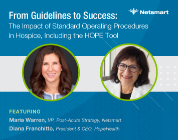 From Guidelines to Success: The Impact of Standard Operating Procedures in Hospice, Including the HOPE Tool; Featuring: Maria Warren, Vice President Post-Acute Strategy & Alignment, Netsmart  Diana Franchitto, President & CEO, HopeHealth