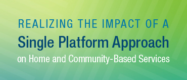 Realizing the Impact of a Single Platform Approach on Home and Community-Based Services